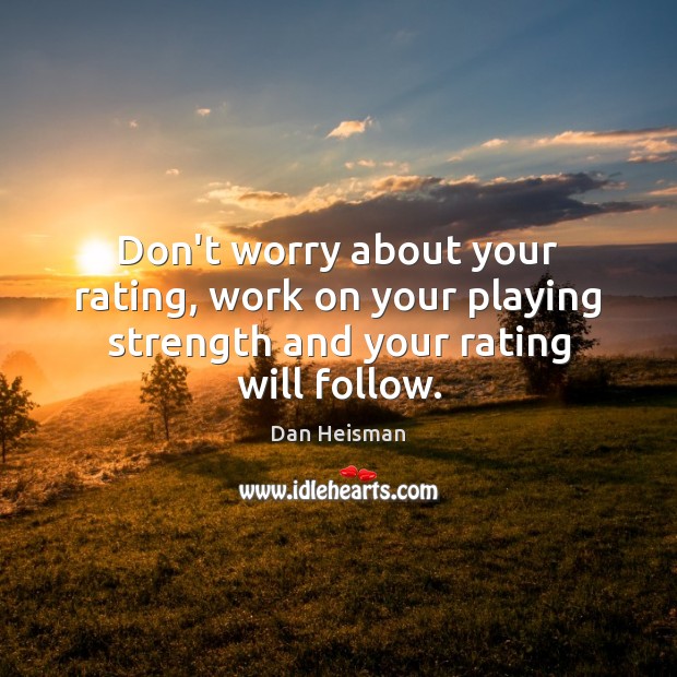 Don’t worry about your rating, work on your playing strength and your rating will follow. Dan Heisman Picture Quote