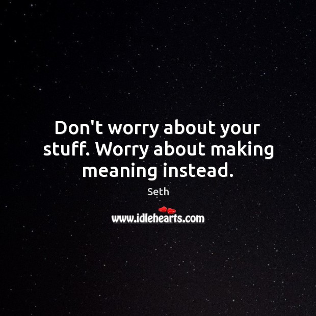 Don’t worry about your stuff. Worry about making meaning instead. Seth Picture Quote