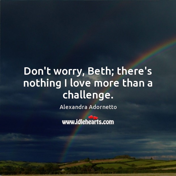 Don’t worry, Beth; there’s nothing I love more than a challenge. Alexandra Adornetto Picture Quote