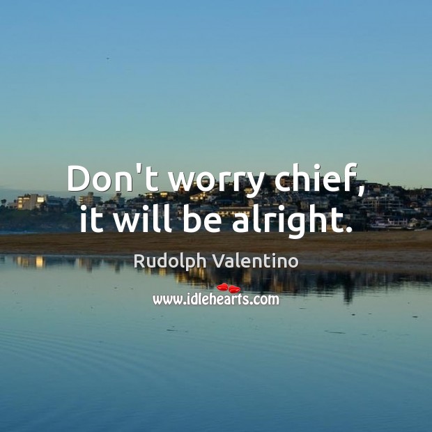 Don’t worry chief, it will be alright. Rudolph Valentino Picture Quote