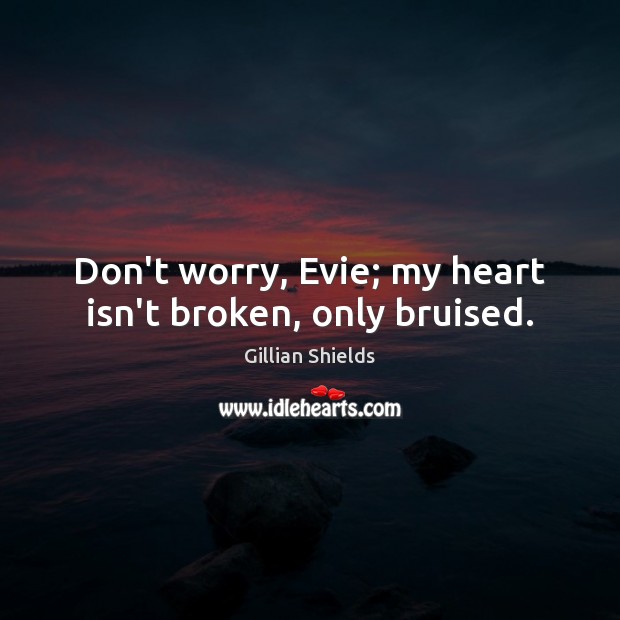 Don’t worry, Evie; my heart isn’t broken, only bruised. Gillian Shields Picture Quote
