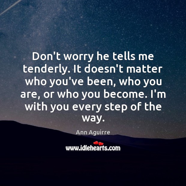 Don’t worry he tells me tenderly. It doesn’t matter who you’ve been, Ann Aguirre Picture Quote