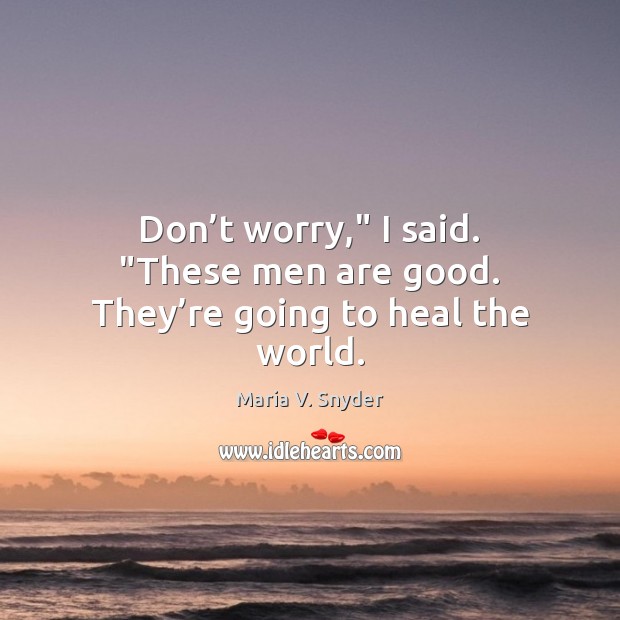 Don’t worry,” I said. “These men are good. They’re going to heal the world. Maria V. Snyder Picture Quote