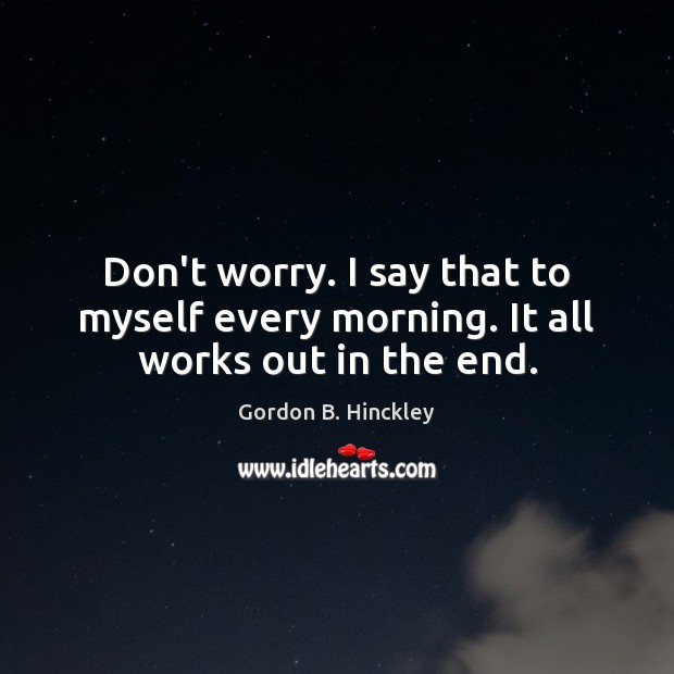 Don’t worry. I say that to myself every morning. It all works out in the end. Gordon B. Hinckley Picture Quote
