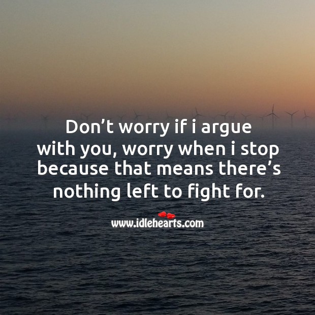 Don’t worry if I argue with you, worry when I stop because that means there’s nothing left to fight for. Image