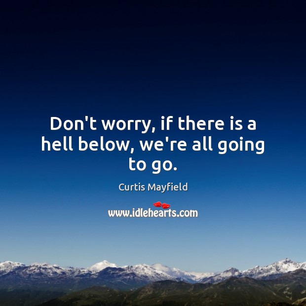Don’t worry, if there is a hell below, we’re all going to go. Curtis Mayfield Picture Quote
