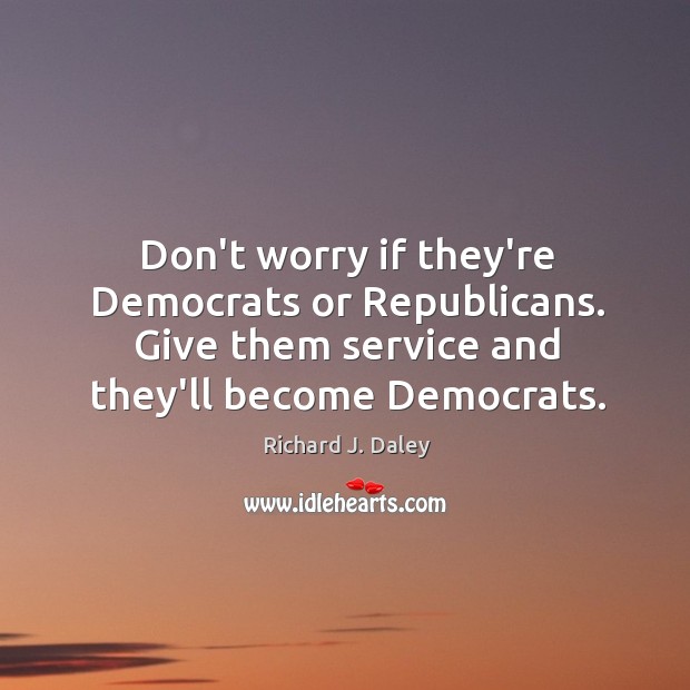 Don’t worry if they’re Democrats or Republicans. Give them service and they’ll Richard J. Daley Picture Quote