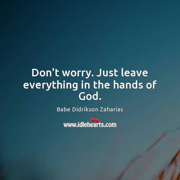 Don’t worry. Just leave everything in the hands of God. Image