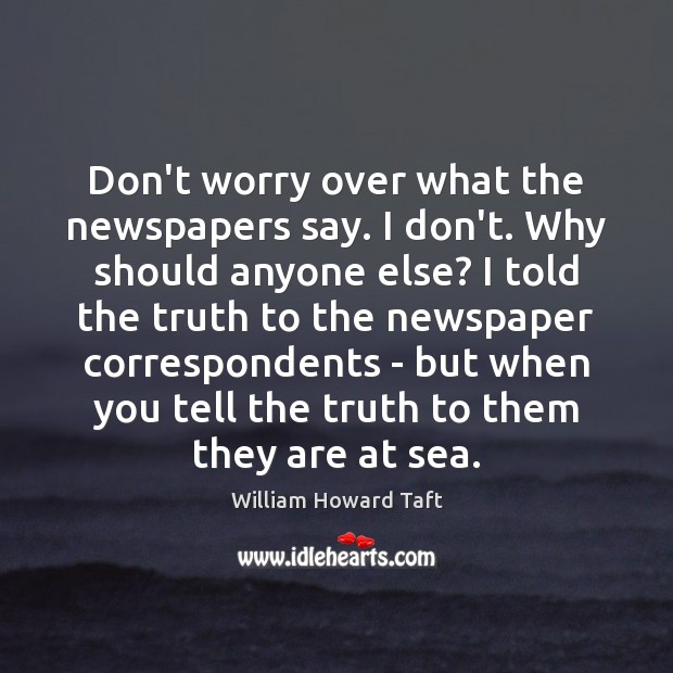 Don’t worry over what the newspapers say. I don’t. Why should anyone William Howard Taft Picture Quote