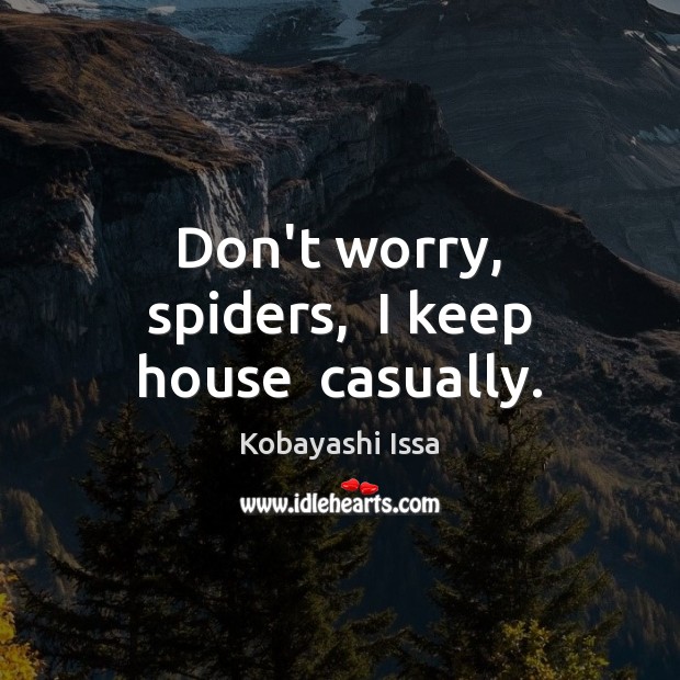 Don’t worry, spiders,  I keep house  casually. Kobayashi Issa Picture Quote