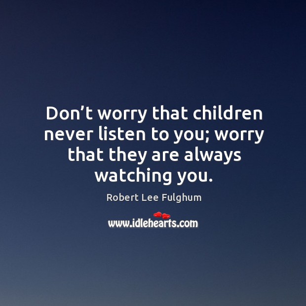 Don’t worry that children never listen to you; worry that they are always watching you. Robert Lee Fulghum Picture Quote