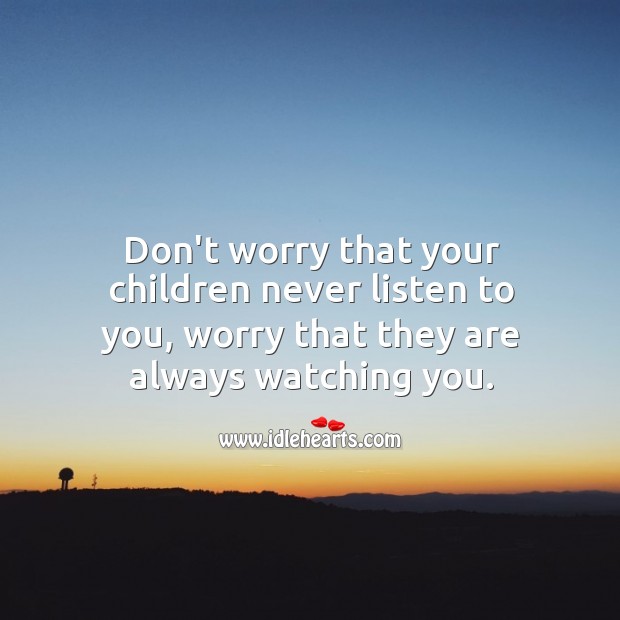Don’t worry that your children never listen to you, worry that they are always watching you. Image