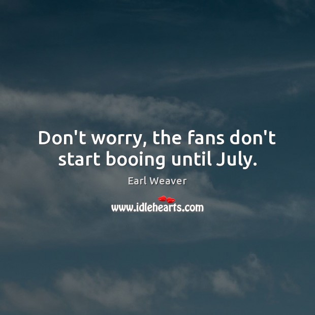 Don’t worry, the fans don’t start booing until July. Earl Weaver Picture Quote