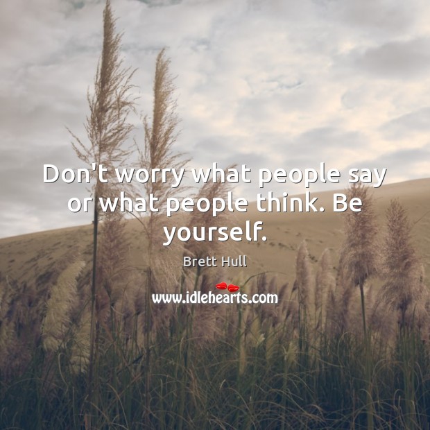 Don’t worry what people say or what people think. Be yourself. Brett Hull Picture Quote