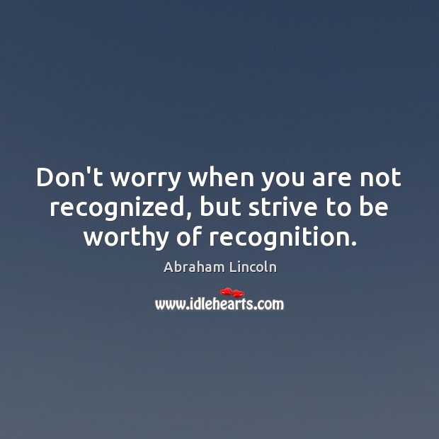 Don’t worry when you are not recognized, but strive to be worthy of recognition. Abraham Lincoln Picture Quote
