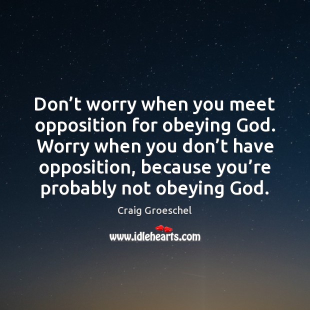 Don’t worry when you meet opposition for obeying God. Worry when Craig Groeschel Picture Quote