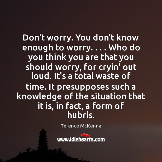 Don’t worry. You don’t know enough to worry. . . . Who do you think Terence McKenna Picture Quote