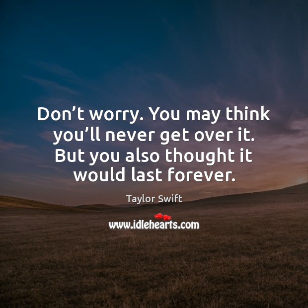 Don’t worry. You may think you’ll never get over it. Taylor Swift Picture Quote