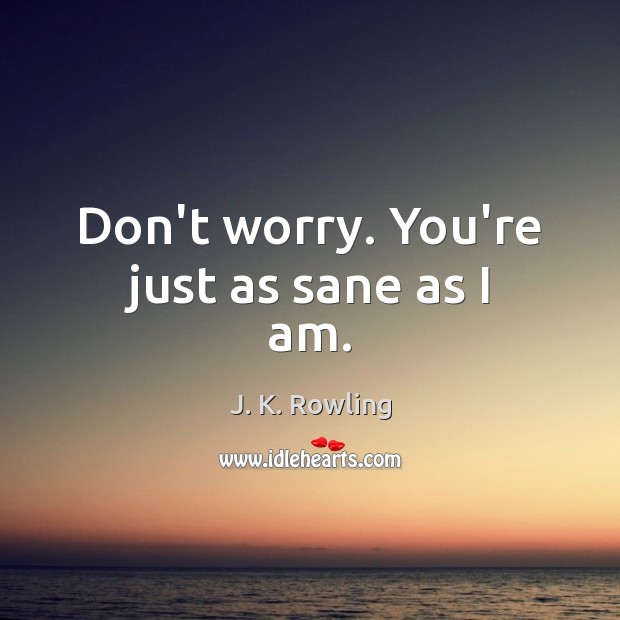 Don’t worry. You’re just as sane as I am. Image