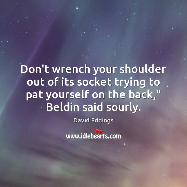 Don’t wrench your shoulder out of its socket trying to pat yourself David Eddings Picture Quote