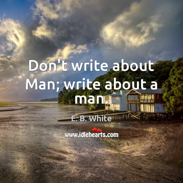 Don’t write about Man; write about a man. E. B. White Picture Quote