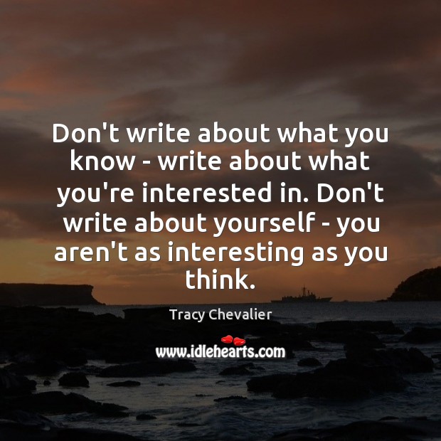Don’t write about what you know – write about what you’re interested Tracy Chevalier Picture Quote