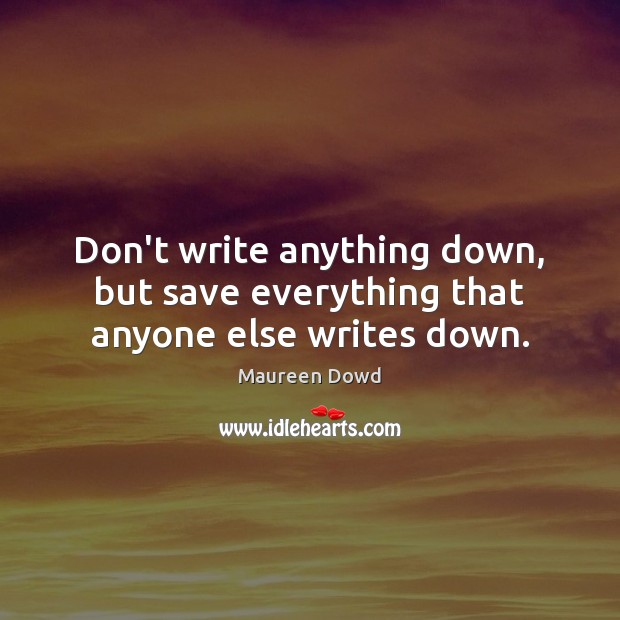 Don’t write anything down, but save everything that anyone else writes down. Maureen Dowd Picture Quote