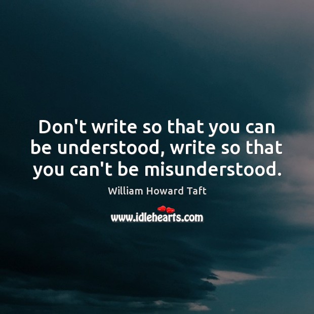 Don’t write so that you can be understood, write so that you can’t be misunderstood. William Howard Taft Picture Quote