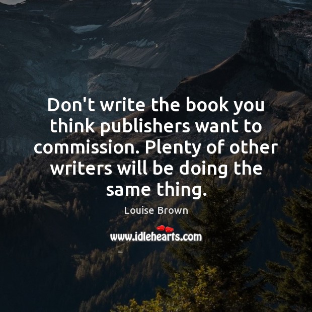 Don’t write the book you think publishers want to commission. Plenty of Louise Brown Picture Quote