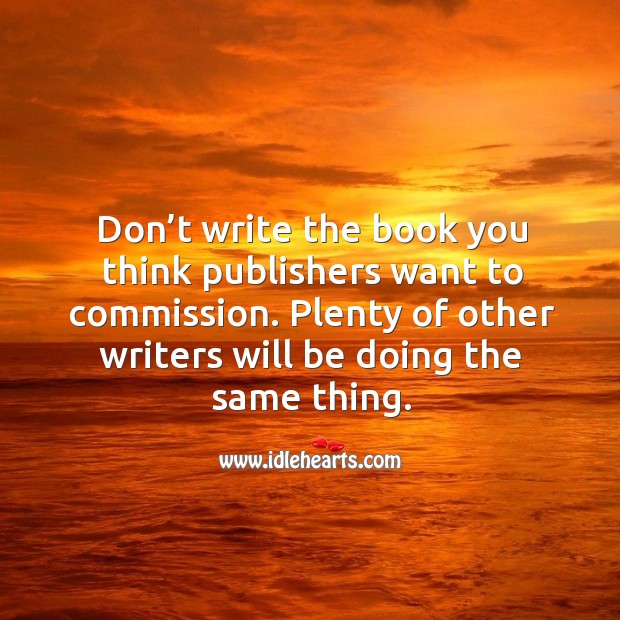 Don’t write the book you think publishers want to commission. Plenty of other writers will be doing the same thing. Image