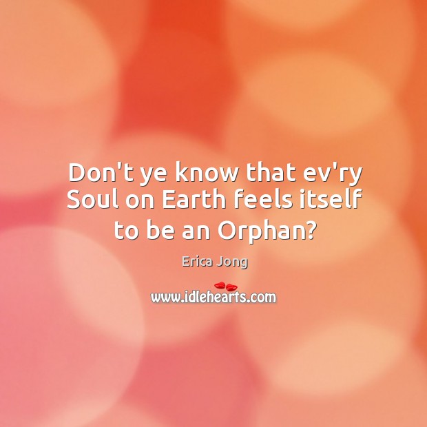 Don’t ye know that ev’ry Soul on Earth feels itself to be an Orphan? Erica Jong Picture Quote