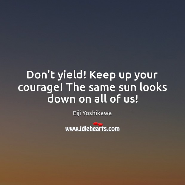 Don’t yield! Keep up your courage! The same sun looks down on all of us! Eiji Yoshikawa Picture Quote