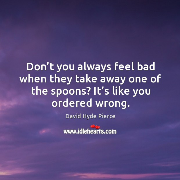 Don’t you always feel bad when they take away one of the spoons? it’s like you ordered wrong. David Hyde Pierce Picture Quote