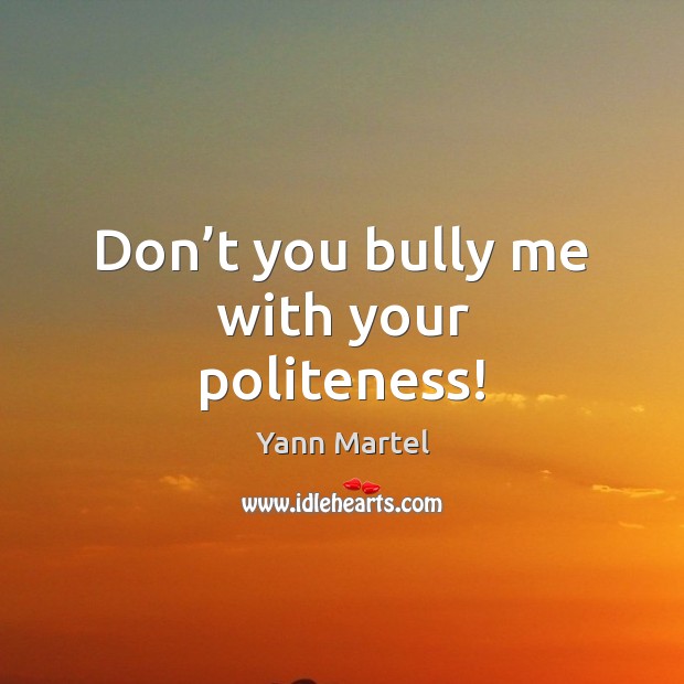 Don’t you bully me with your politeness! Yann Martel Picture Quote