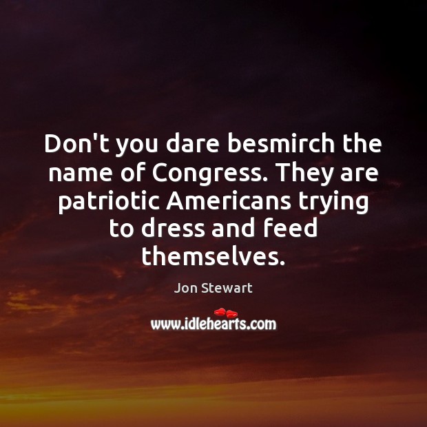 Don’t you dare besmirch the name of Congress. They are patriotic Americans Jon Stewart Picture Quote