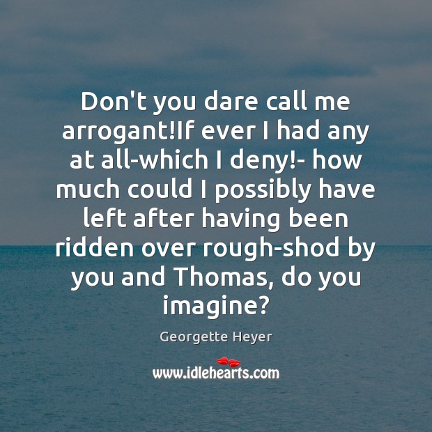 Don’t you dare call me arrogant!If ever I had any at Georgette Heyer Picture Quote