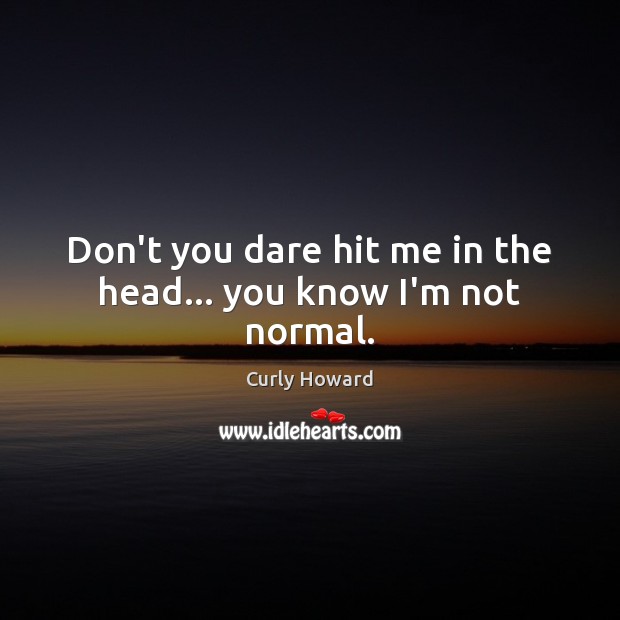 Don’t you dare hit me in the head… you know I’m not normal. Curly Howard Picture Quote