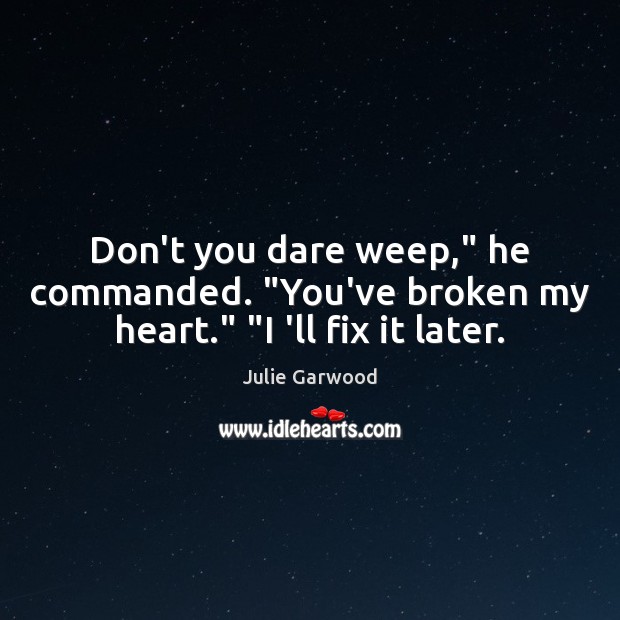Don’t you dare weep,” he commanded. “You’ve broken my heart.” “I ‘ll fix it later. Image