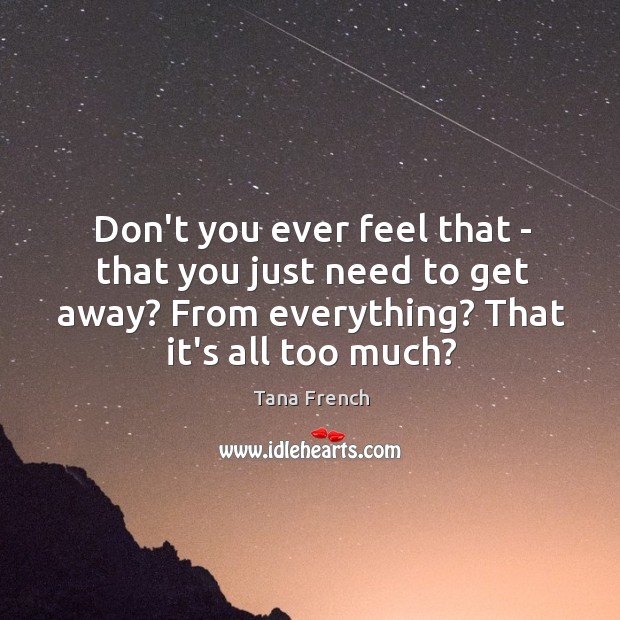 Don’t you ever feel that – that you just need to get Tana French Picture Quote