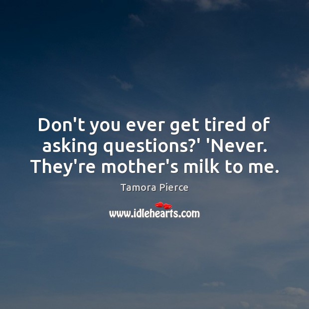 Don’t you ever get tired of asking questions?’ ‘Never. They’re mother’s milk to me. Tamora Pierce Picture Quote