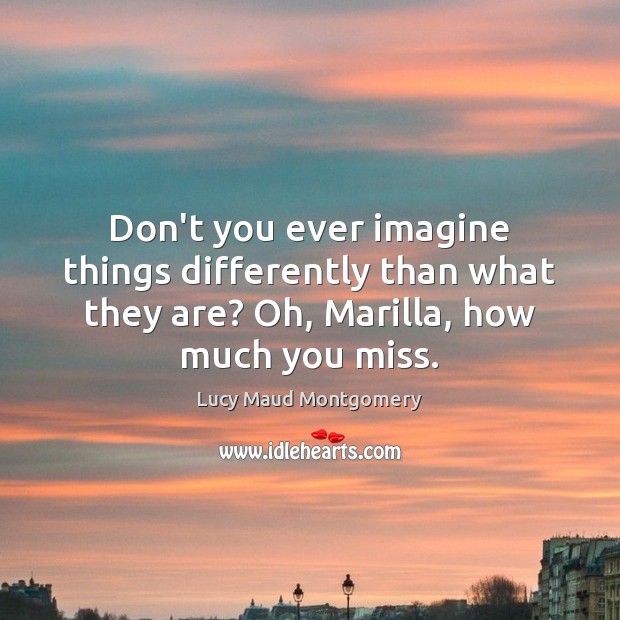 Don’t you ever imagine things differently than what they are? Oh, Marilla, Lucy Maud Montgomery Picture Quote