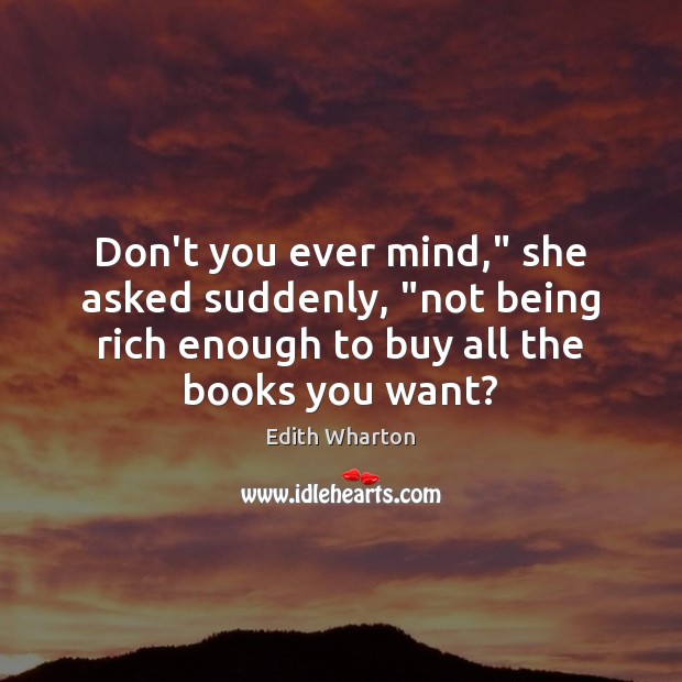 Don’t you ever mind,” she asked suddenly, “not being rich enough to Edith Wharton Picture Quote
