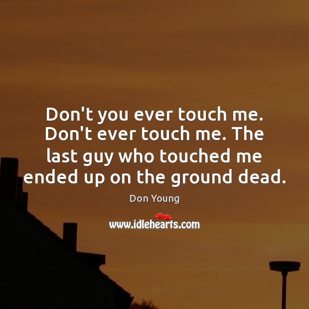 Don’t you ever touch me. Don’t ever touch me. The last guy Image
