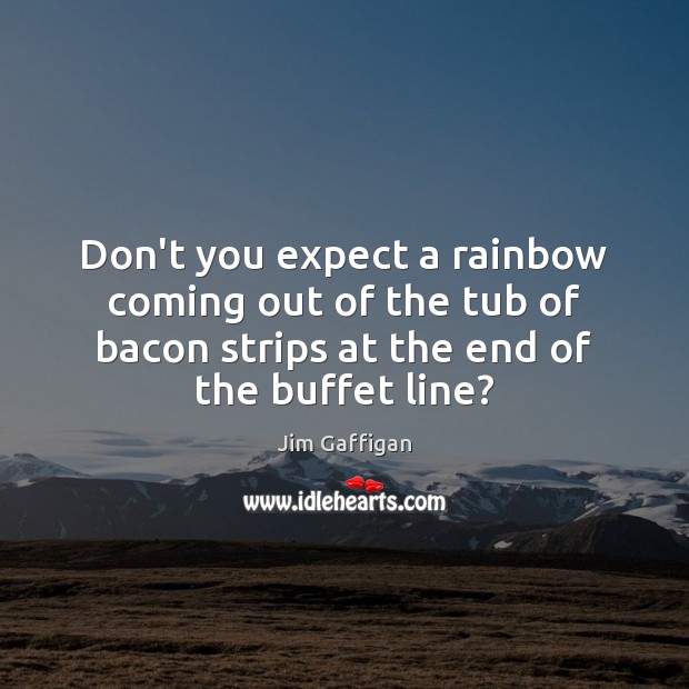 Don’t you expect a rainbow coming out of the tub of bacon Jim Gaffigan Picture Quote