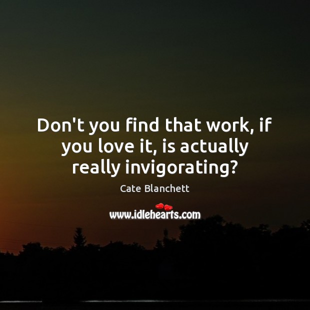 Don’t you find that work, if you love it, is actually really invigorating? Cate Blanchett Picture Quote