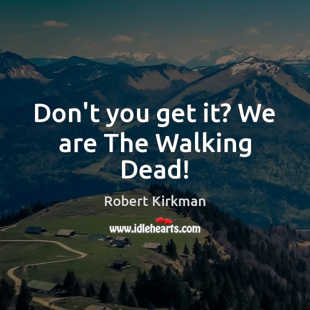 Don’t you get it? We are The Walking Dead! Robert Kirkman Picture Quote