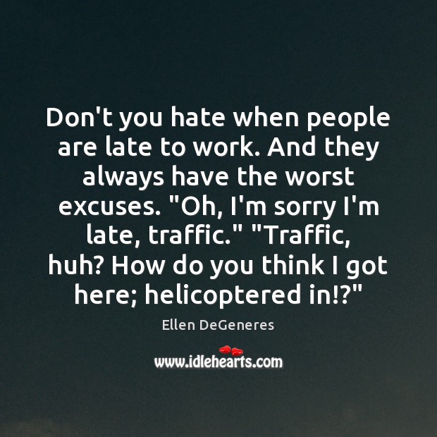 Don’t you hate when people are late to work. And they always Ellen DeGeneres Picture Quote