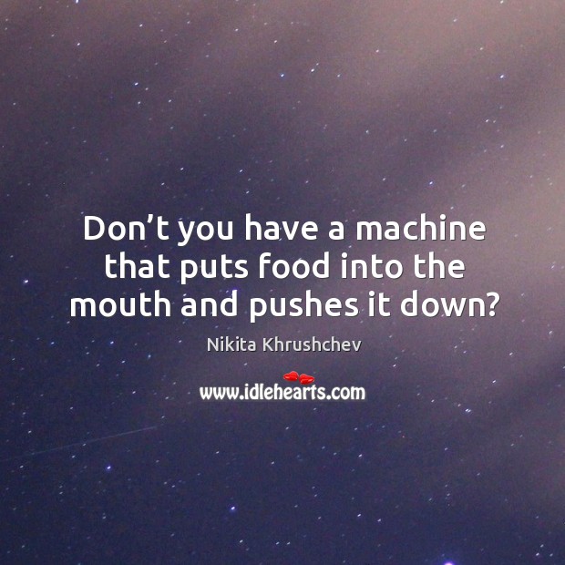 Don’t you have a machine that puts food into the mouth and pushes it down? Nikita Khrushchev Picture Quote