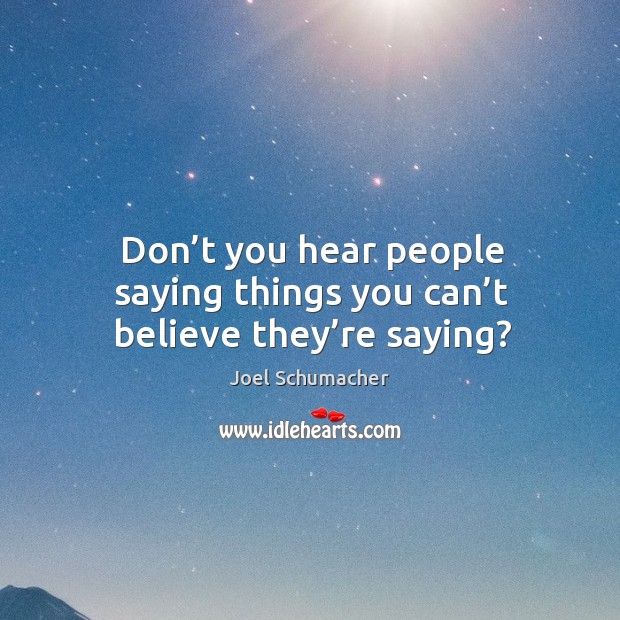 Don’t you hear people saying things you can’t believe they’re saying? Joel Schumacher Picture Quote