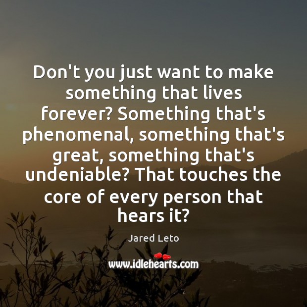 Don’t you just want to make something that lives forever? Something that’s Jared Leto Picture Quote